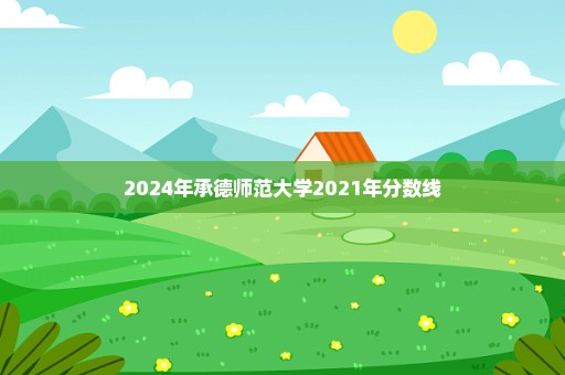 2024年承德师范大学2021年分数线