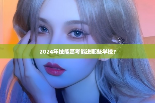 2024年技能高考能进哪些学校？