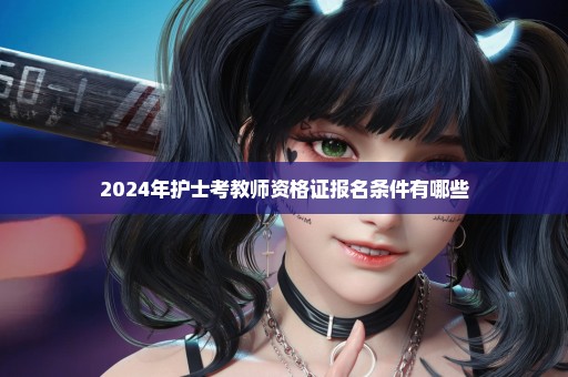 2024年护士考教师资格证报名条件有哪些