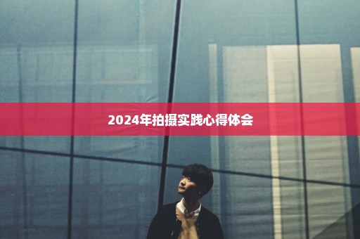 2024年拍摄实践心得体会