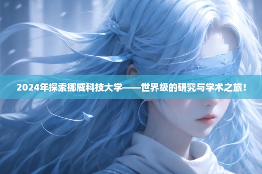 2024年探索挪威科技大学——世界级的研究与学术之旅！