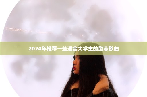 2024年推荐一些适合大学生的励志歌曲