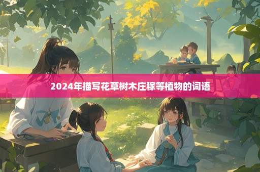2024年描写花草树木庄稼等植物的词语