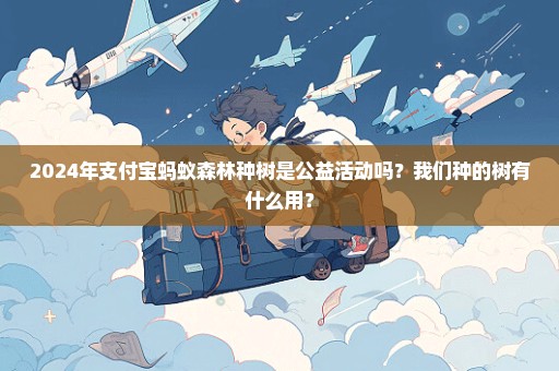 2024年支付宝蚂蚁森林种树是公益活动吗？我们种的树有什么用？