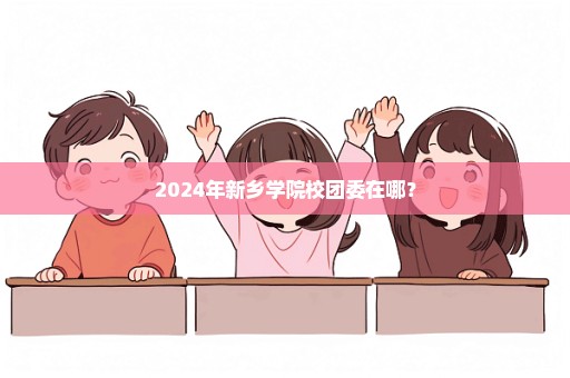 2024年新乡学院校团委在哪？