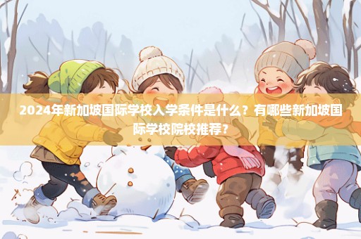 2024年新加坡国际学校入学条件是什么？有哪些新加坡国际学校院校推荐？