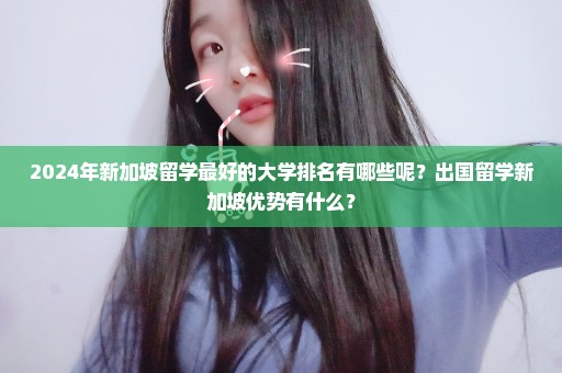 2024年新加坡留学最好的大学排名有哪些呢？出国留学新加坡优势有什么？
