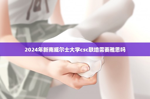 2024年新南威尔士大学csc联培需要雅思吗