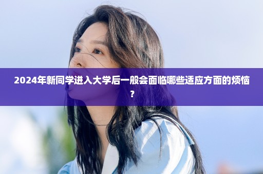 2024年新同学进入大学后一般会面临哪些适应方面的烦恼？