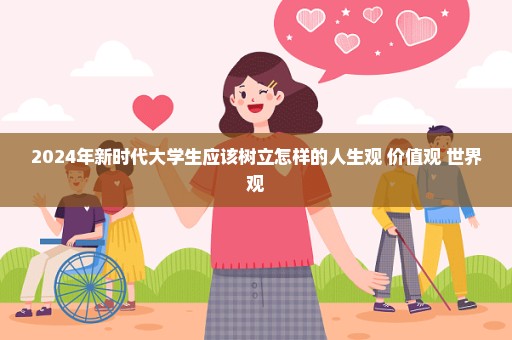 2024年新时代大学生应该树立怎样的人生观 价值观 世界观