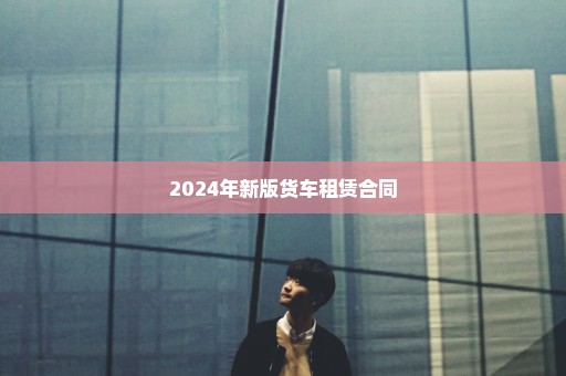 2024年新版货车租赁合同