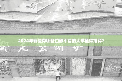 2024年新疆有哪些口碑不错的大学值得推荐？