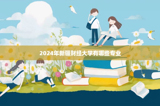 2024年新疆财经大学有哪些专业