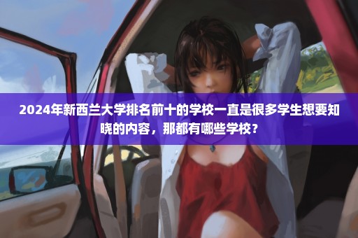 2024年新西兰大学排名前十的学校一直是很多学生想要知晓的内容，那都有哪些学校？