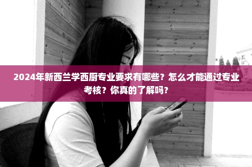 2024年新西兰学西厨专业要求有哪些？怎么才能通过专业考核？你真的了解吗？