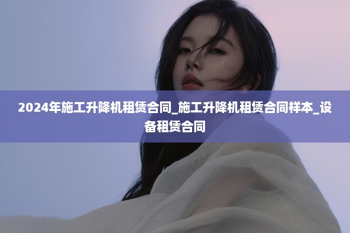 2024年施工升降机租赁合同_施工升降机租赁合同样本_设备租赁合同