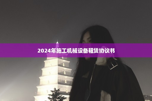 2024年施工机械设备租赁协议书