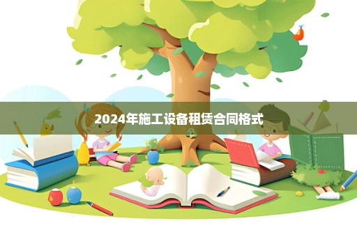 2024年施工设备租赁合同格式
