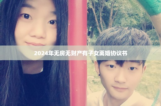 2024年无房无财产有子女离婚协议书
