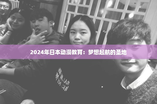 2024年日本动漫教育：梦想起航的圣地