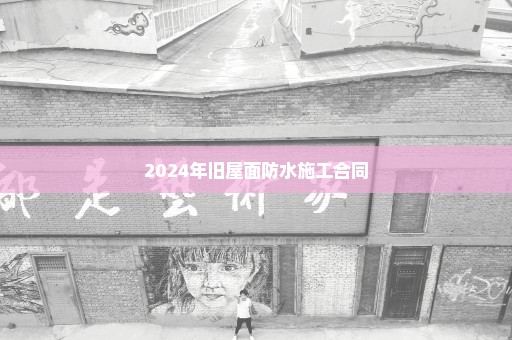2024年旧屋面防水施工合同
