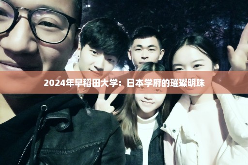 2024年早稻田大学：日本学府的璀璨明珠