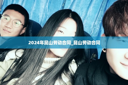 2024年昆山劳动合同_昆山劳动合同