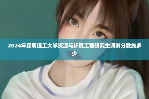 2024年昆明理工大学资源与环境工程研究生调剂分数线多少