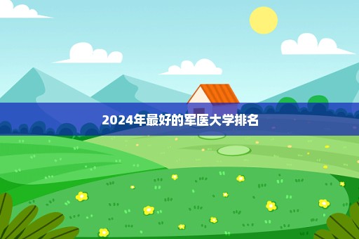 2024年最好的军医大学排名