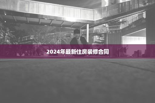 2024年最新住房装修合同