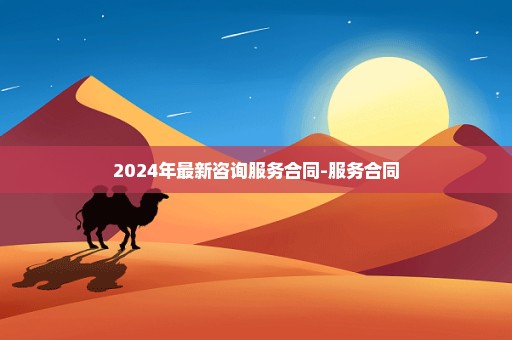 2024年最新咨询服务合同-服务合同