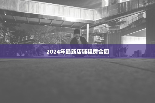2024年最新店铺租房合同