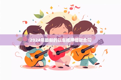 2024年最新的以车抵押借款合同