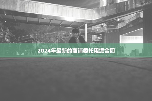 2024年最新的商铺委托租赁合同