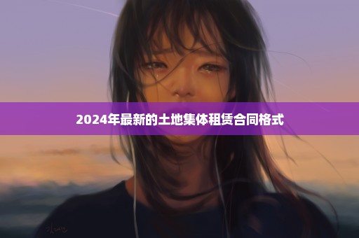 2024年最新的土地集体租赁合同格式