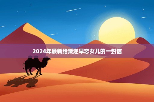 2024年最新给叛逆早恋女儿的一封信