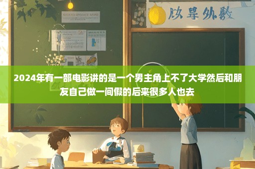 2024年有一部电影讲的是一个男主角上不了大学然后和朋友自己做一间假的后来很多人也去