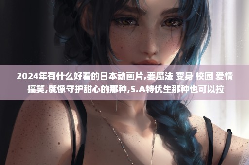 2024年有什么好看的日本动画片,要魔法+变身+校园+爱情+搞笑,就像守护甜心的那种,S.A特优生那种也可以拉