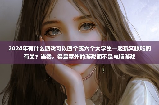 2024年有什么游戏可以四个或六个大学生一起玩又跟吃的有关？当然，得是室外的游戏而不是电脑游戏