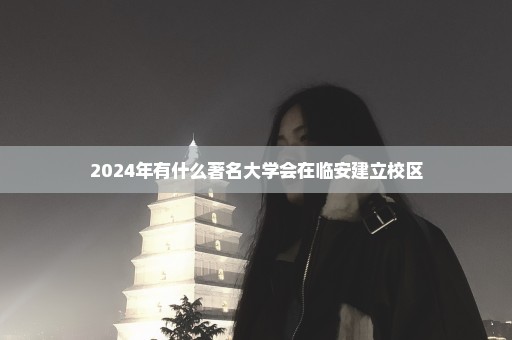 2024年有什么著名大学会在临安建立校区