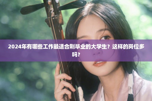 2024年有哪些工作最适合刚毕业的大学生？这样的岗位多吗？