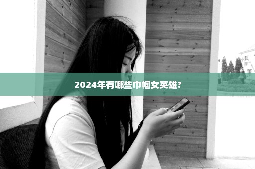 2024年有哪些巾帼女英雄?