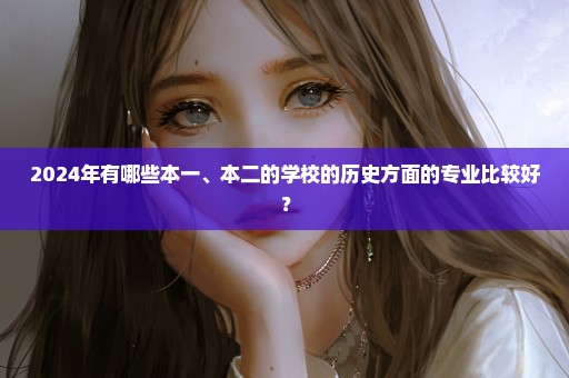 2024年有哪些本一、本二的学校的历史方面的专业比较好？