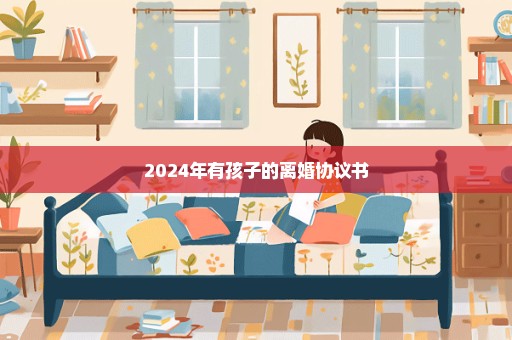 2024年有孩子的离婚协议书