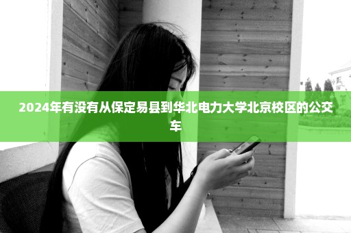 2024年有没有从保定易县到华北电力大学北京校区的公交车