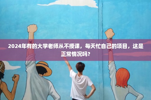 2024年有的大学老师从不授课，每天忙自己的项目，这是正常情况吗？
