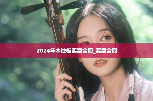2024年木地板买卖合同_买卖合同