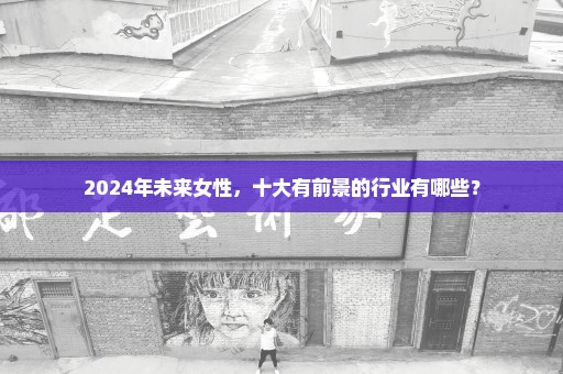 2024年未来女性，十大有前景的行业有哪些？
