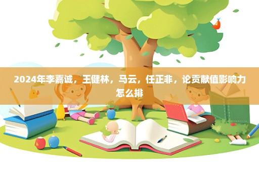 2024年李嘉诚，王健林，马云，任正非，论贡献值影响力怎么排