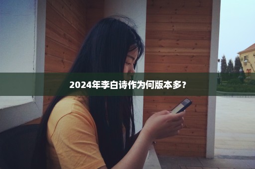 2024年李白诗作为何版本多？
